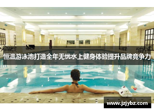 恒温游泳池打造全年无忧水上健身体验提升品牌竞争力