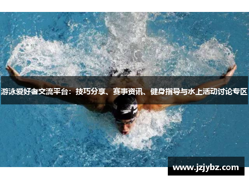 游泳爱好者交流平台：技巧分享、赛事资讯、健身指导与水上活动讨论专区