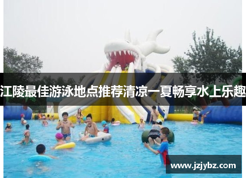 江陵最佳游泳地点推荐清凉一夏畅享水上乐趣